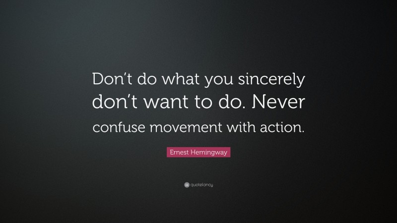Ernest Hemingway Quote: “Don’t do what you sincerely don’t want to do. Never confuse movement with action.”