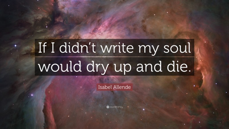 Isabel Allende Quote: “If I didn’t write my soul would dry up and die.”