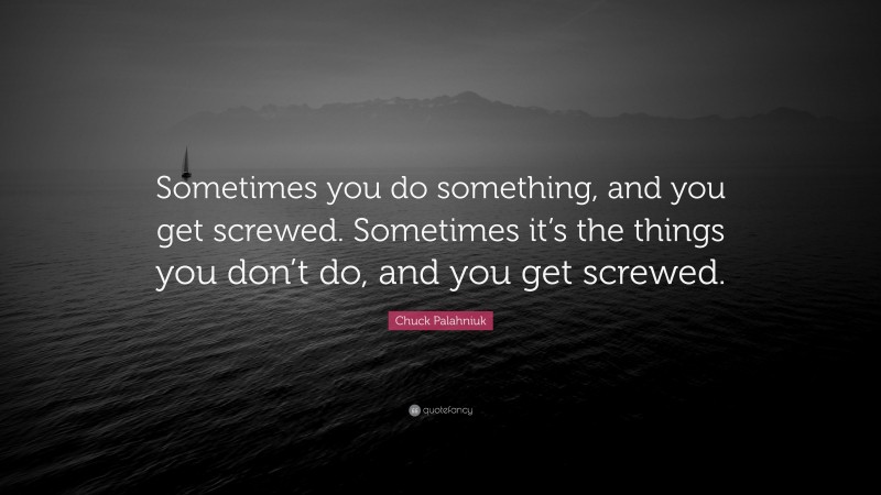 Chuck Palahniuk Quote: “Sometimes you do something, and you get screwed. Sometimes it’s the things you don’t do, and you get screwed.”