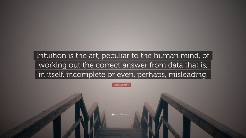 Isaac Asimov Quote: “Intuition is the art, peculiar to the human mind, of working out the correct answer from data that is, in itself, incomplete or even, perhaps, misleading.”