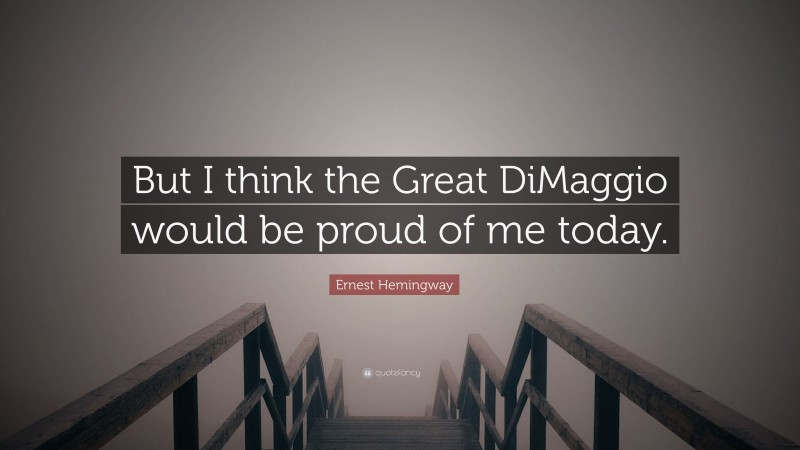 Ernest Hemingway Quote: “But I think the Great DiMaggio would be proud of me today.”