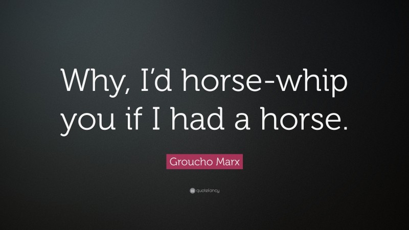 Groucho Marx Quote: “Why, I’d horse-whip you if I had a horse.”