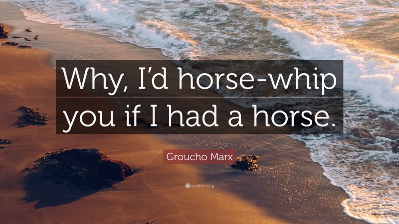 Groucho Marx Quote: “Why, I’d horse-whip you if I had a horse.”