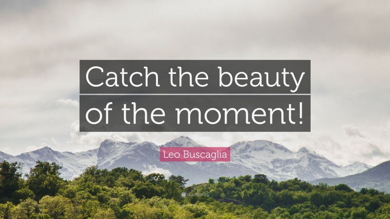 Leo Buscaglia Quote: “Catch the beauty of the moment!”
