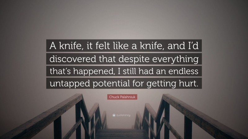 Chuck Palahniuk Quote: “A knife, it felt like a knife, and I’d discovered that despite everything that’s happened, I still had an endless untapped potential for getting hurt.”