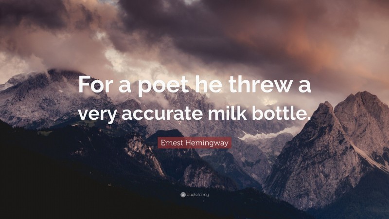 Ernest Hemingway Quote: “For a poet he threw a very accurate milk bottle.”