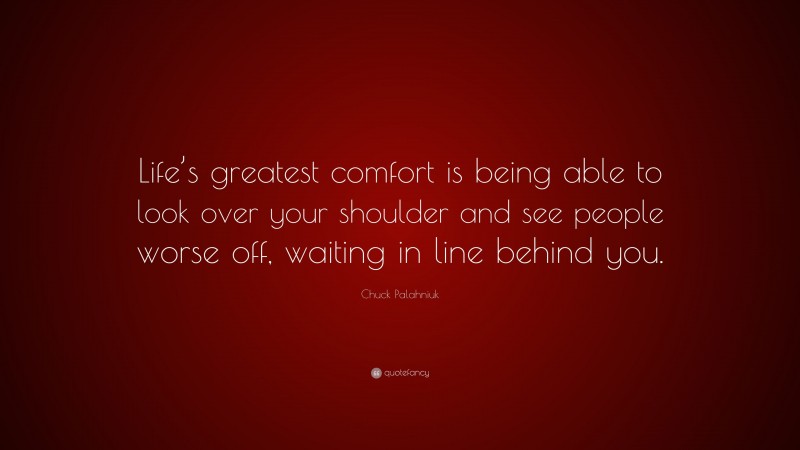 Chuck Palahniuk Quote: “Life’s greatest comfort is being able to look over your shoulder and see people worse off, waiting in line behind you.”