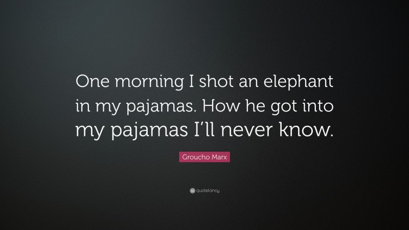 Groucho Marx Quote: “One morning I shot an elephant in my pajamas. How he got into my pajamas I’ll never know.”