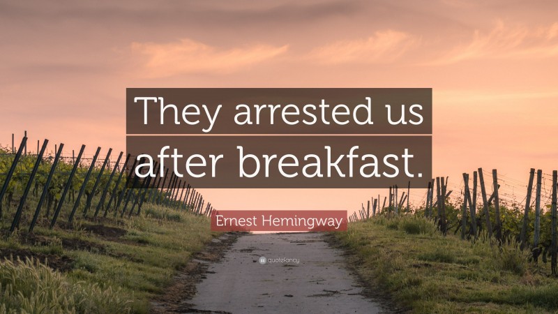 Ernest Hemingway Quote: “They arrested us after breakfast.”