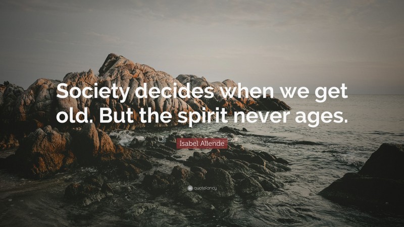Isabel Allende Quote: “Society decides when we get old. But the spirit never ages.”