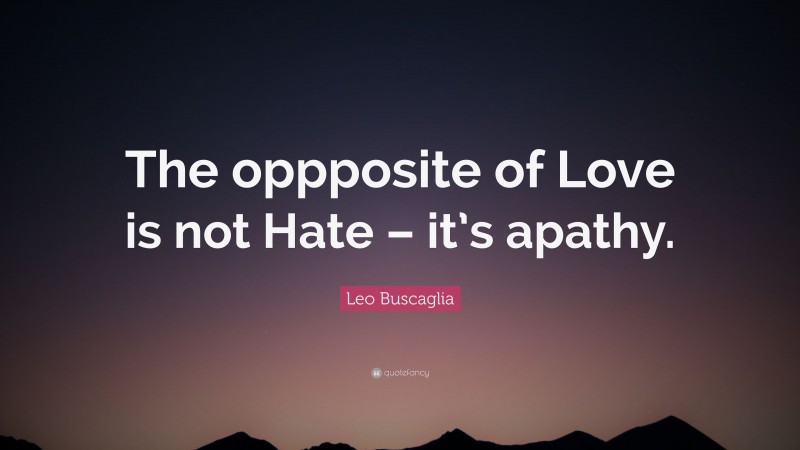Leo Buscaglia Quote: “The oppposite of Love is not Hate – it’s apathy.”