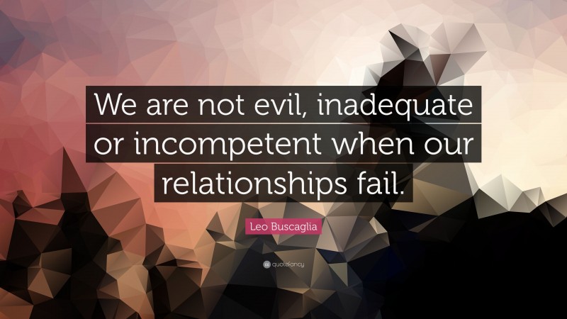 Leo Buscaglia Quote: “We are not evil, inadequate or incompetent when our relationships fail.”