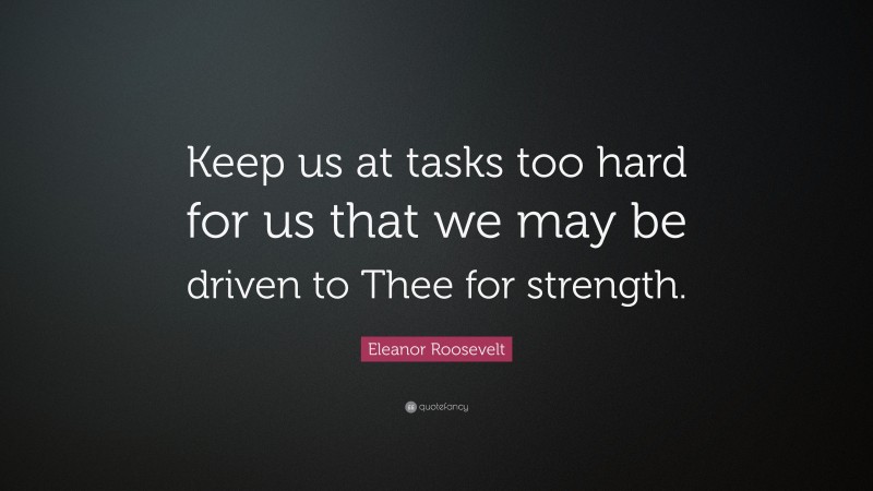 Eleanor Roosevelt Quote: “Keep us at tasks too hard for us that we may be driven to Thee for strength.”