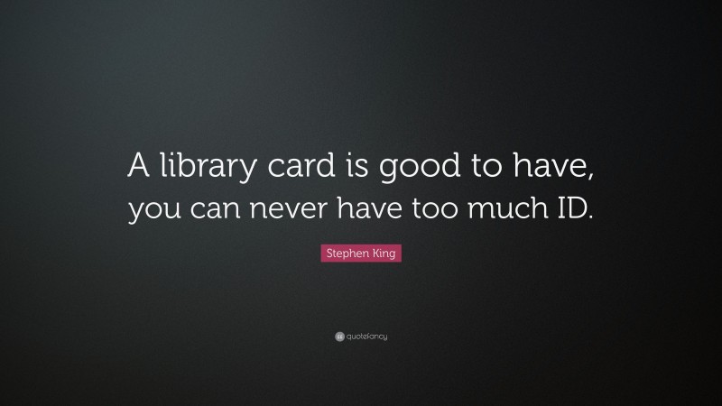 Stephen King Quote: “A library card is good to have, you can never have too much ID.”
