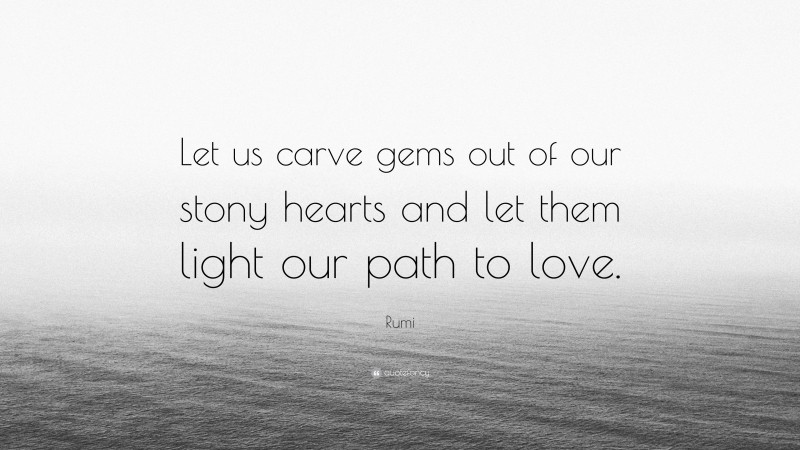 Rumi Quote: “Let us carve gems out of our stony hearts and let them light our path to love.”