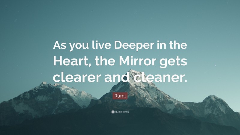 Rumi Quote: “As you live Deeper in the Heart, the Mirror gets clearer and cleaner.”