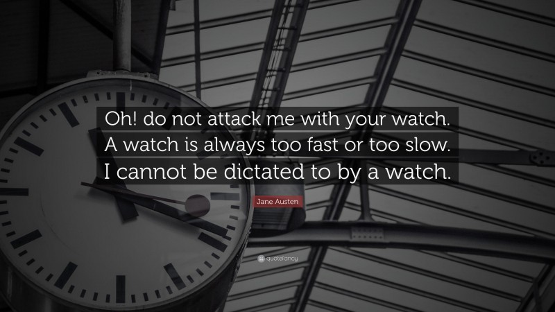 Jane Austen Quote: “Oh! do not attack me with your watch. A watch is always too fast or too slow. I cannot be dictated to by a watch.”