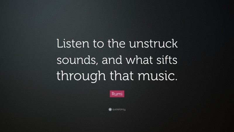 Rumi Quote: “Listen to the unstruck sounds, and what sifts through that music.”