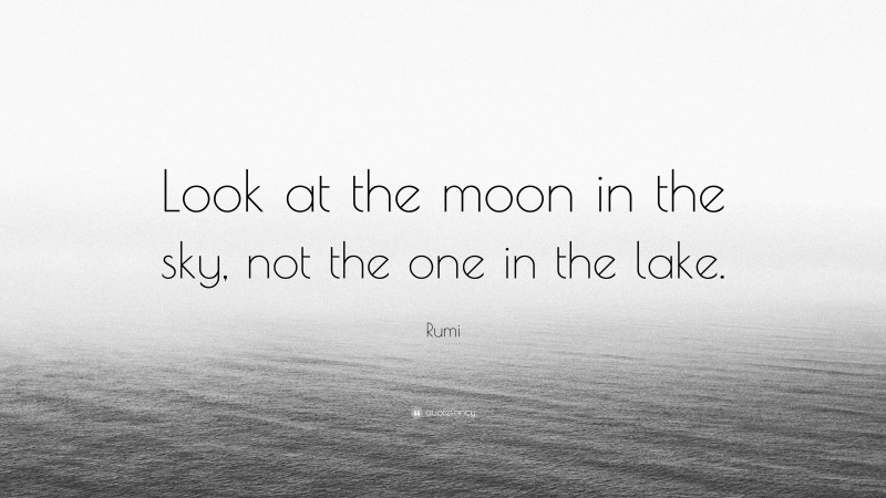 Rumi Quote: “Look at the moon in the sky, not the one in the lake.”