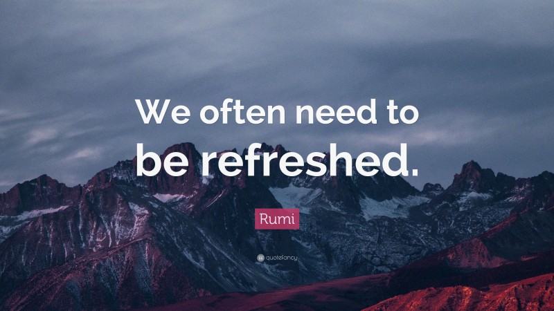 Rumi Quote: “We often need to be refreshed.”