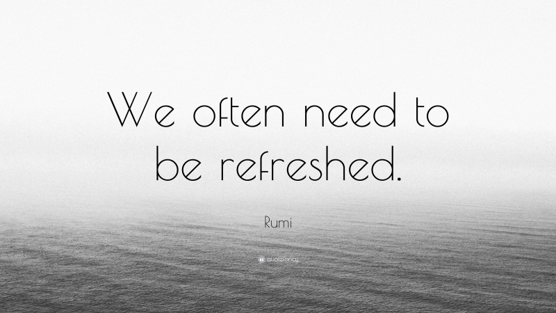 Rumi Quote: “We often need to be refreshed.”