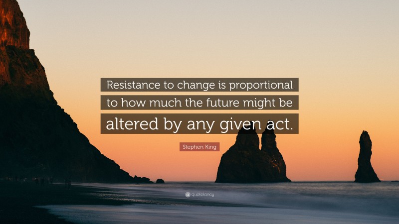 Stephen King Quote: “Resistance to change is proportional to how much the future might be altered by any given act.”