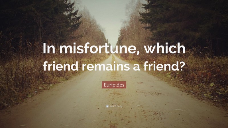 Euripides Quote: “In misfortune, which friend remains a friend?”