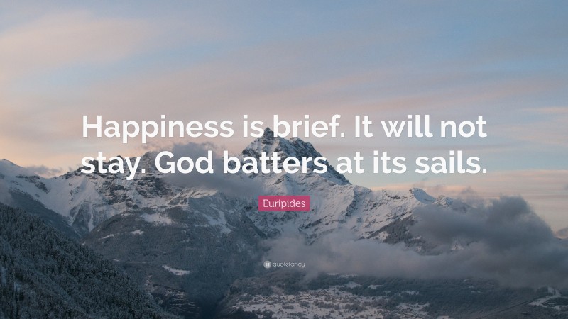 Euripides Quote: “Happiness is brief. It will not stay. God batters at its sails.”