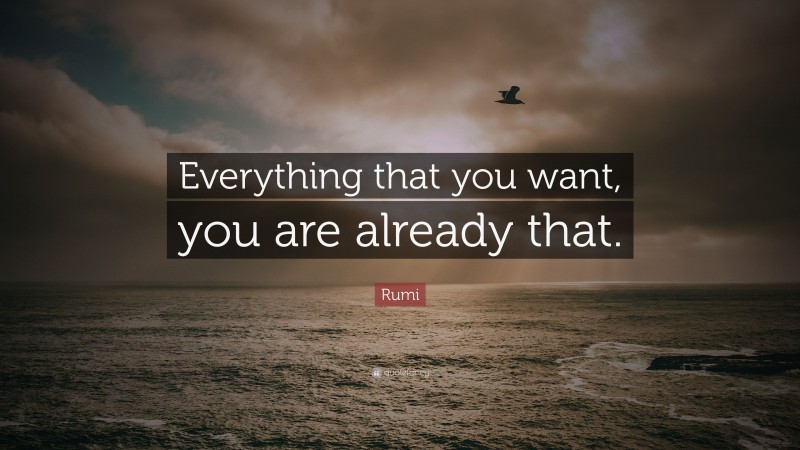 Rumi Quote: “Everything that you want, you are already that.”