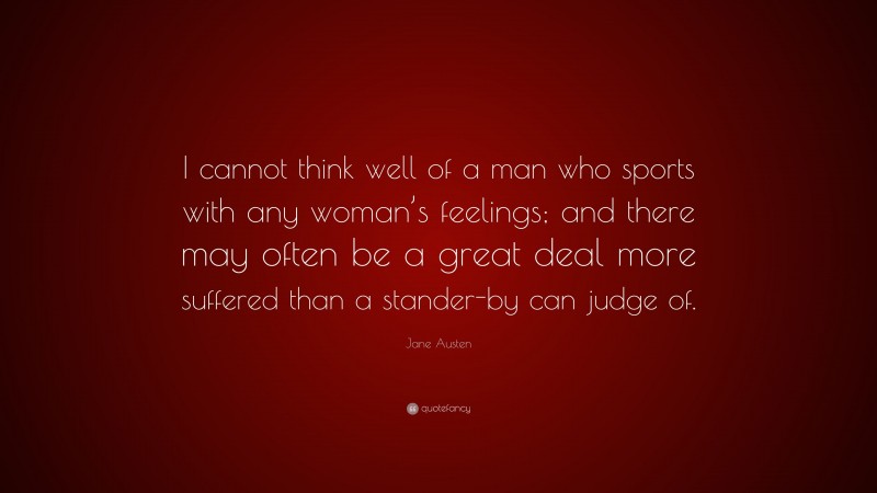 Jane Austen Quote: “I cannot think well of a man who sports with any woman’s feelings; and there may often be a great deal more suffered than a stander-by can judge of.”