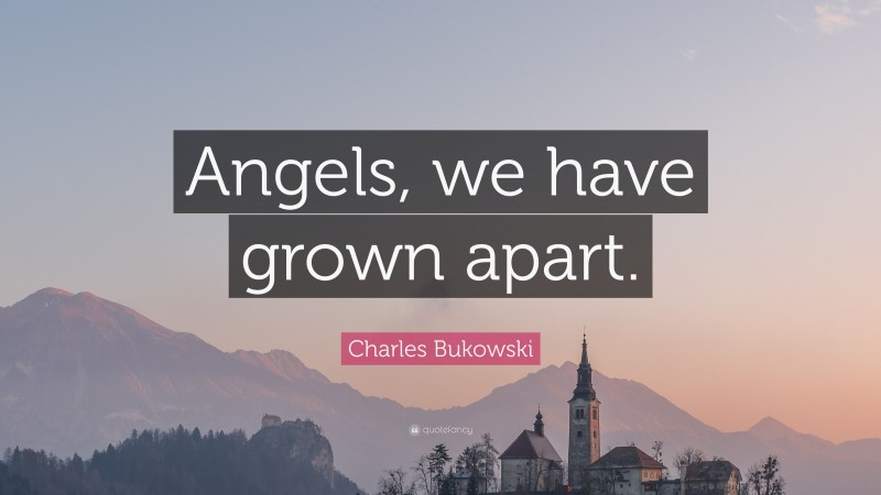 Charles Bukowski Quote: “Angels, we have grown apart.”