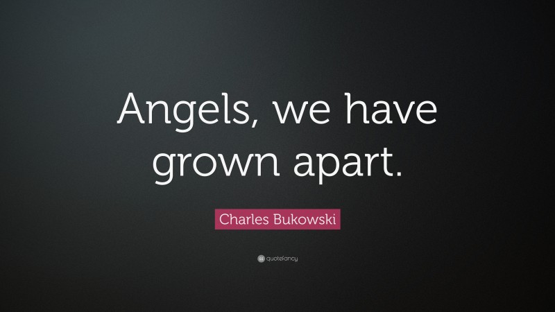 Charles Bukowski Quote: “Angels, we have grown apart.”