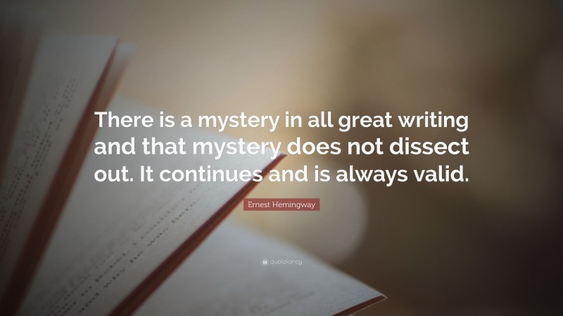 Ernest Hemingway Quote: “There is a mystery in all great writing and that mystery does not dissect out. It continues and is always valid.”