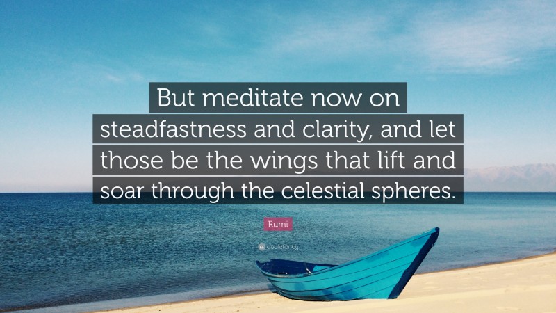 Rumi Quote: “But meditate now on steadfastness and clarity, and let those be the wings that lift and soar through the celestial spheres.”