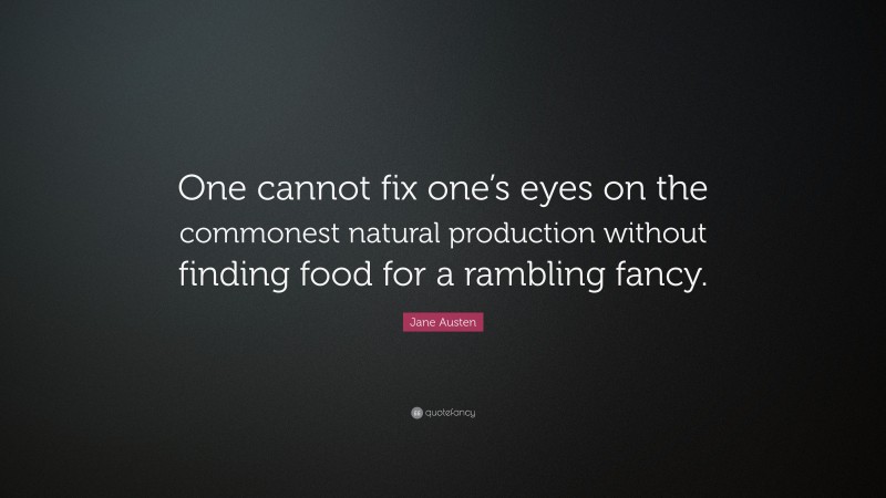 Jane Austen Quote: “One cannot fix one’s eyes on the commonest natural production without finding food for a rambling fancy.”