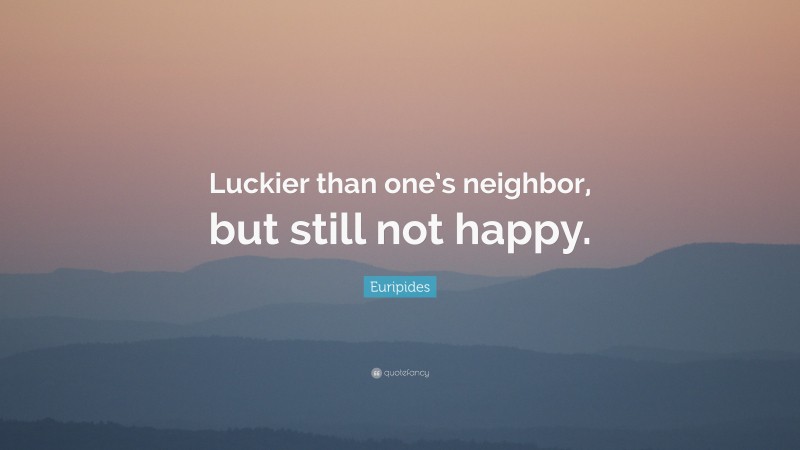 Euripides Quote: “Luckier than one’s neighbor, but still not happy.”