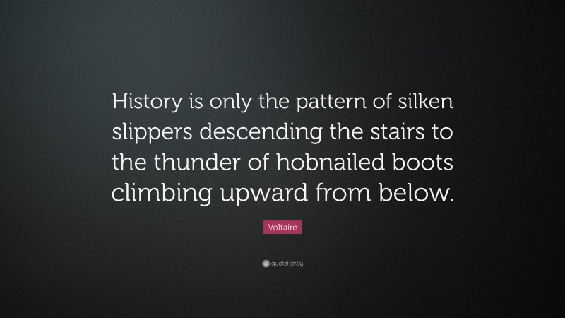 Voltaire Quote: “History is only the pattern of silken slippers descending the stairs to the thunder of hobnailed boots climbing upward from below.”