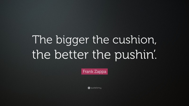 Frank Zappa Quote: “The bigger the cushion, the better the pushin’.”