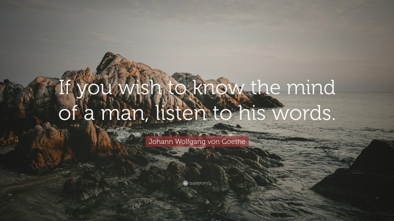 Johann Wolfgang von Goethe Quote: “If you wish to know the mind of a man, listen to his words.”
