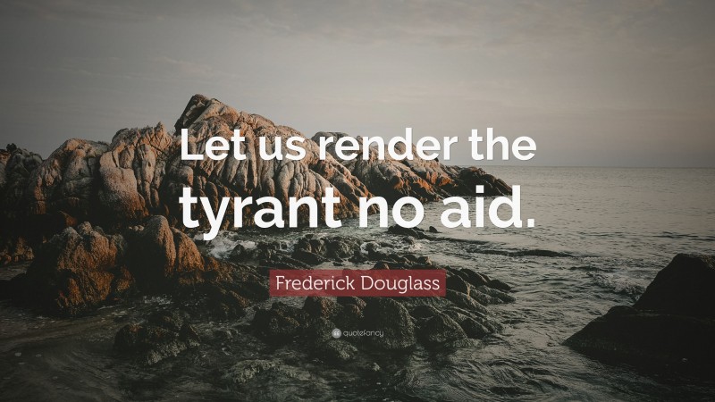 Frederick Douglass Quote: “Let us render the tyrant no aid.”