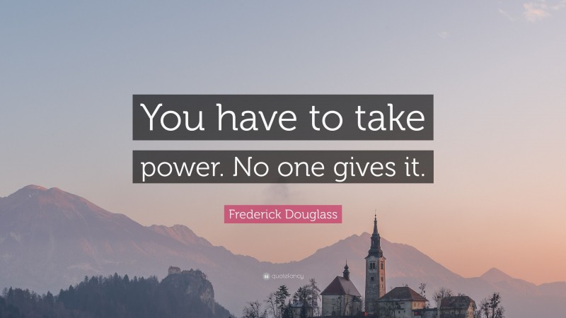 Frederick Douglass Quote: “You have to take power. No one gives it.”