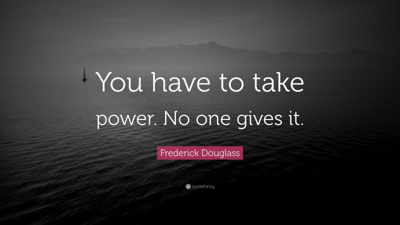 Frederick Douglass Quote: “You have to take power. No one gives it.”