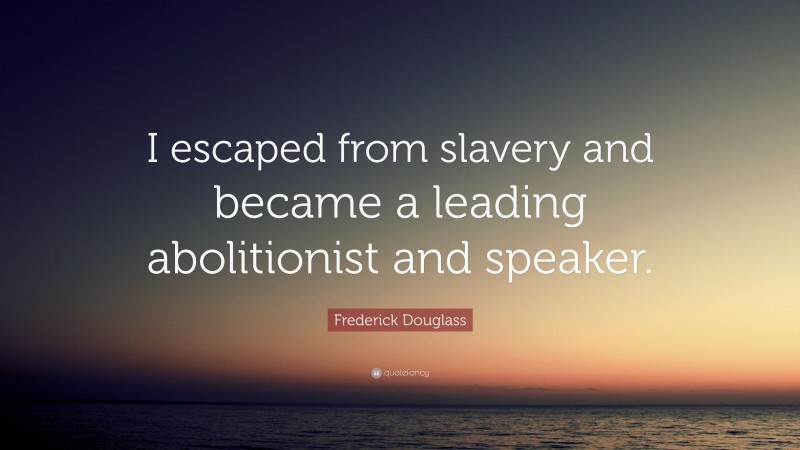 Frederick Douglass Quote: “I escaped from slavery and became a leading abolitionist and speaker.”