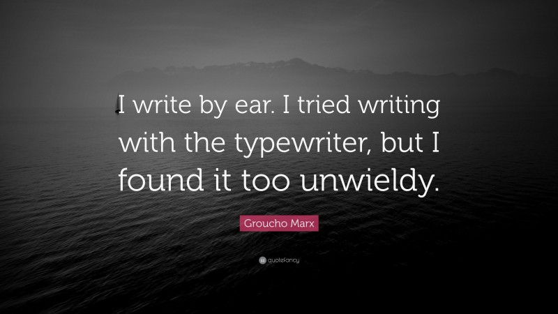 Groucho Marx Quote: “I write by ear. I tried writing with the typewriter, but I found it too unwieldy.”
