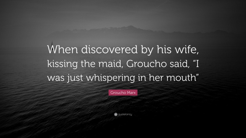 Groucho Marx Quote: “When discovered by his wife, kissing the maid, Groucho said, “I was just whispering in her mouth””