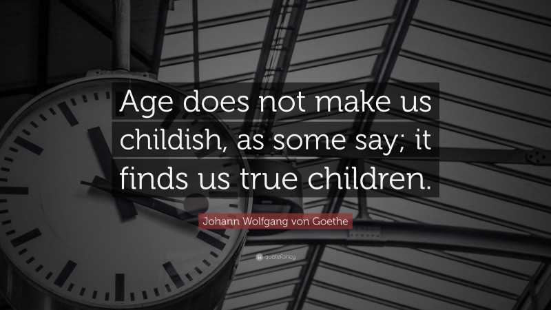 Johann Wolfgang von Goethe Quote: “Age does not make us childish, as some say; it finds us true children.”
