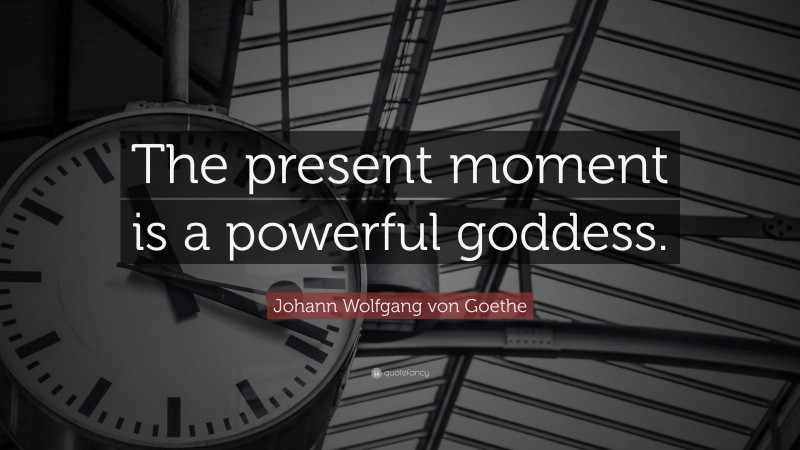 Johann Wolfgang von Goethe Quote: “The present moment is a powerful goddess.”