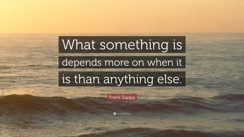 Frank Zappa Quote: “What something is depends more on when it is than anything else.”