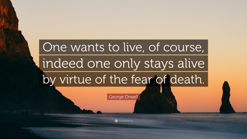 George Orwell Quote: “One wants to live, of course, indeed one only stays alive by virtue of the fear of death.”
