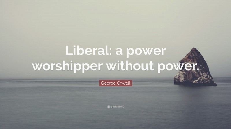 George Orwell Quote: “Liberal: a power worshipper without power.”